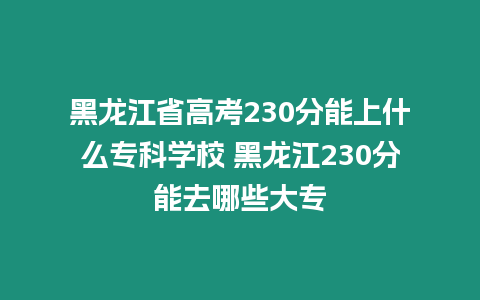 黑龍江省高考230分能上什么專科學(xué)校 黑龍江230分能去哪些大專