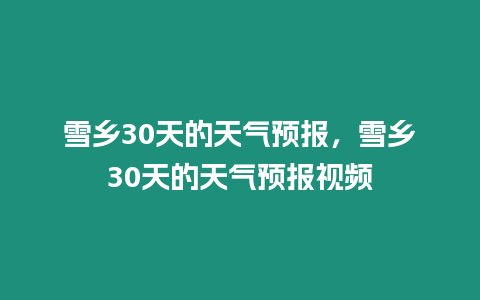 雪鄉30天的天氣預報，雪鄉30天的天氣預報視頻