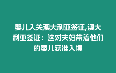 嬰兒入關澳大利亞簽證,澳大利亞簽證：這對夫婦帶著他們的嬰兒獲準入境