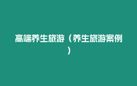 高端養(yǎng)生旅游（養(yǎng)生旅游案例）