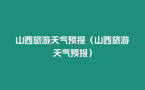 山西旅游天氣預報（山西旅游天氣預報）