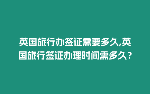 英國(guó)旅行辦簽證需要多久,英國(guó)旅行簽證辦理時(shí)間需多久？