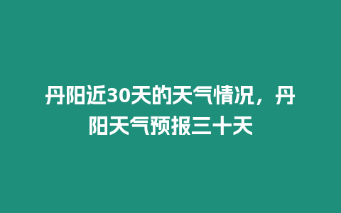 丹陽(yáng)近30天的天氣情況，丹陽(yáng)天氣預(yù)報(bào)三十天