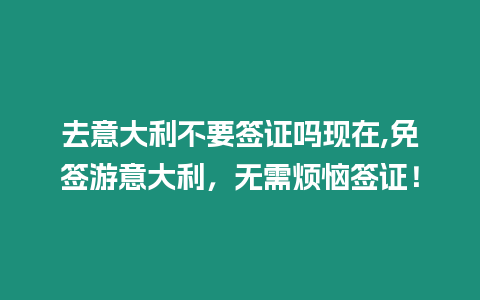 去意大利不要簽證嗎現在,免簽游意大利，無需煩惱簽證！