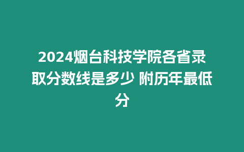 2024煙臺科技學院各省錄取分數(shù)線是多少 附歷年最低分