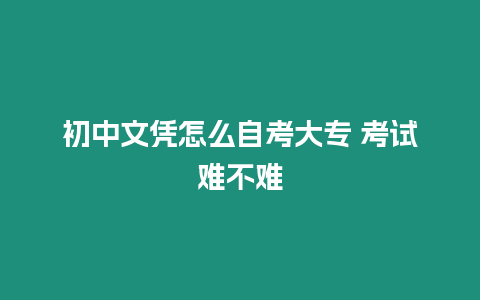 初中文憑怎么自考大專 考試難不難