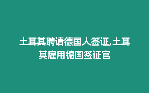 土耳其聘請德國人簽證,土耳其雇用德國簽證官