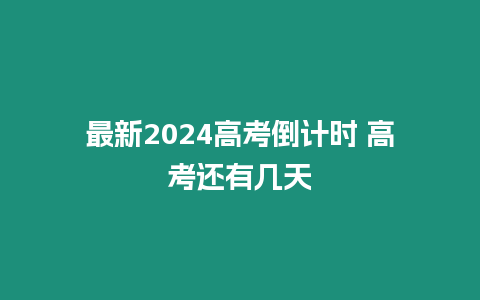 最新2024高考倒計時 高考還有幾天