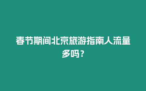 春節(jié)期間北京旅游指南人流量多嗎？