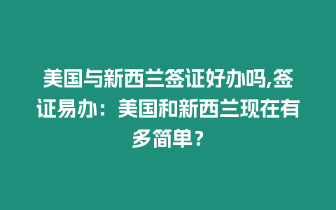 美國與新西蘭簽證好辦嗎,簽證易辦：美國和新西蘭現在有多簡單？