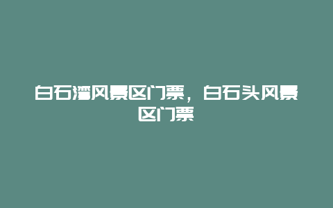 白石灣風景區門票，白石頭風景區門票