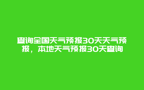 查詢?nèi)珖鞖忸A(yù)報30天天氣預(yù)報，本地天氣預(yù)報30天查詢