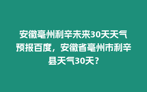 安徽亳州利辛未來30天天氣預報百度，安徽省亳州市利辛縣天氣30天？