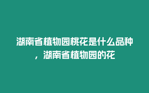 湖南省植物園桃花是什么品種，湖南省植物園的花