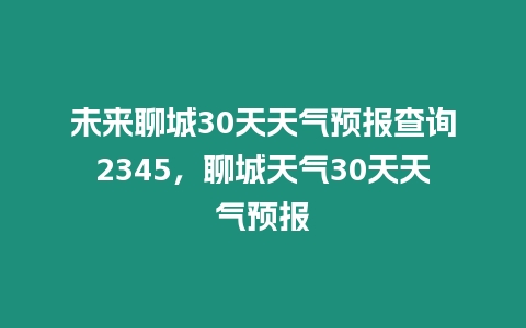 未來聊城30天天氣預報查詢2345，聊城天氣30天天氣預報