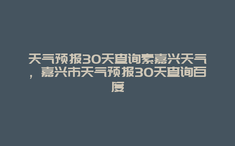 天氣預報30天查詢素嘉興天氣，嘉興市天氣預報30天查詢百度