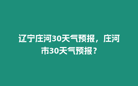 遼寧莊河30天氣預報，莊河市30天氣預報？