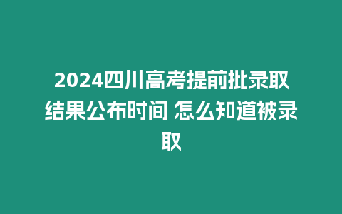 2024四川高考提前批錄取結果公布時間 怎么知道被錄取