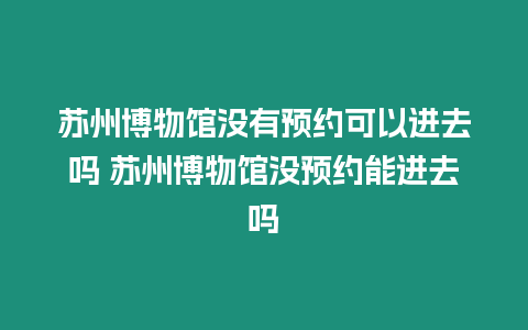 蘇州博物館沒有預(yù)約可以進去嗎 蘇州博物館沒預(yù)約能進去嗎