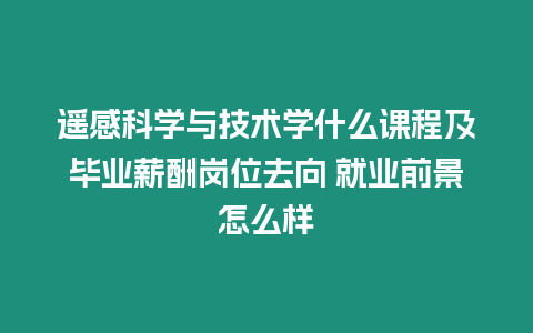 遙感科學與技術學什么課程及畢業(yè)薪酬崗位去向 就業(yè)前景怎么樣