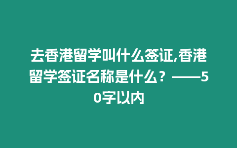 去香港留學叫什么簽證,香港留學簽證名稱是什么？——50字以內