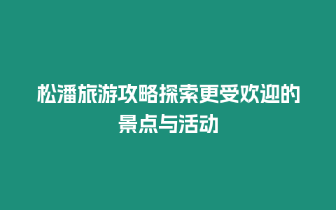 松潘旅游攻略探索更受歡迎的景點與活動