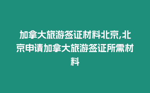 加拿大旅游簽證材料北京,北京申請加拿大旅游簽證所需材料