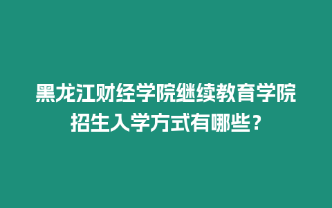 黑龍江財(cái)經(jīng)學(xué)院繼續(xù)教育學(xué)院招生入學(xué)方式有哪些？