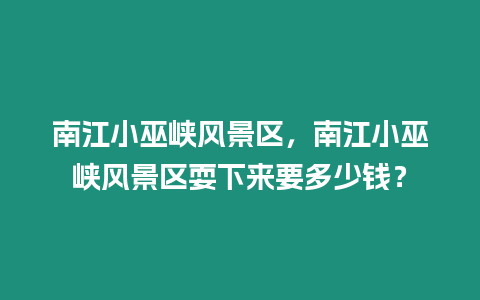 南江小巫峽風景區，南江小巫峽風景區耍下來要多少錢？