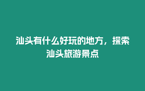 汕頭有什么好玩的地方，探索汕頭旅游景點