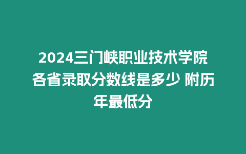 2024三門(mén)峽職業(yè)技術(shù)學(xué)院各省錄取分?jǐn)?shù)線是多少 附歷年最低分