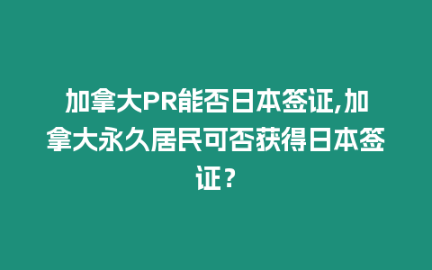 加拿大PR能否日本簽證,加拿大永久居民可否獲得日本簽證？