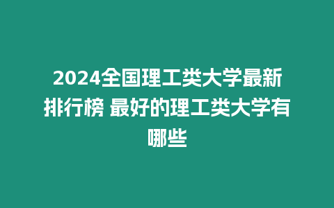 2024全國理工類大學最新排行榜 最好的理工類大學有哪些