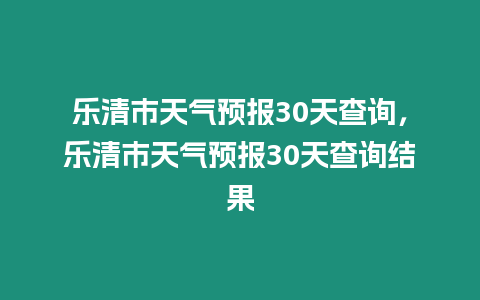 樂清市天氣預報30天查詢，樂清市天氣預報30天查詢結果