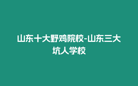 山東十大野雞院校-山東三大坑人學(xué)校