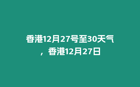 香港12月27號至30天氣，香港12月27日