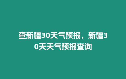 查新疆30天氣預(yù)報(bào)，新疆30天天氣預(yù)報(bào)查詢