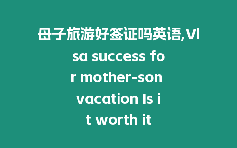 母子旅游好簽證嗎英語,Visa success for mother-son vacation Is it worth it