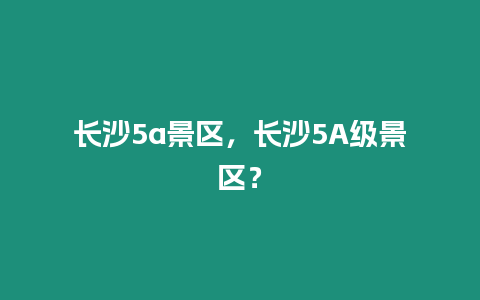 長沙5a景區(qū)，長沙5A級景區(qū)？