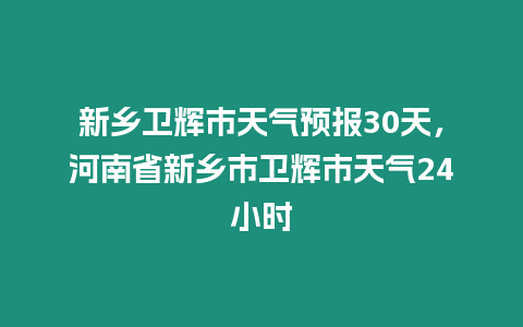 新鄉衛輝市天氣預報30天，河南省新鄉市衛輝市天氣24小時