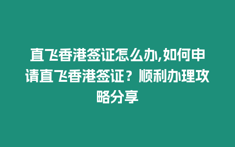 直飛香港簽證怎么辦,如何申請直飛香港簽證？順利辦理攻略分享