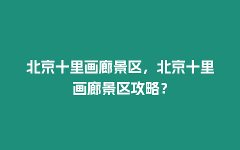 北京十里畫廊景區(qū)，北京十里畫廊景區(qū)攻略？