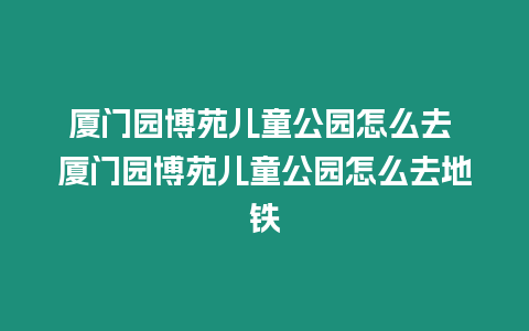 廈門園博苑兒童公園怎么去 廈門園博苑兒童公園怎么去地鐵