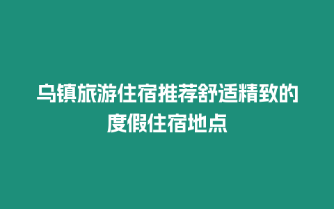 烏鎮旅游住宿推薦舒適精致的度假住宿地點