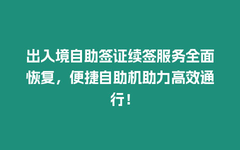 出入境自助簽證續簽服務全面恢復，便捷自助機助力高效通行！