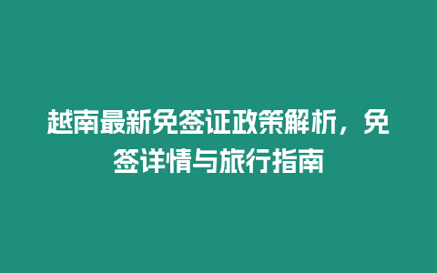 越南最新免簽證政策解析，免簽詳情與旅行指南