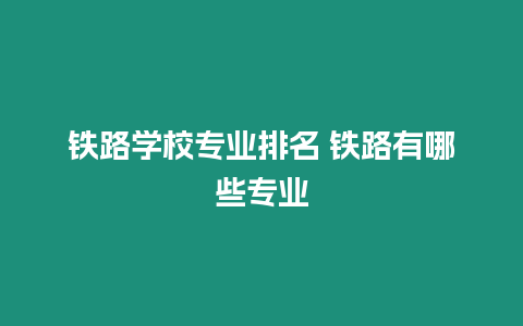 鐵路學(xué)校專業(yè)排名 鐵路有哪些專業(yè)