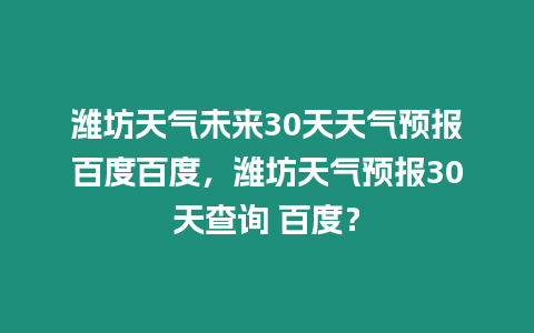 濰坊天氣未來30天天氣預報百度百度，濰坊天氣預報30天查詢 百度？