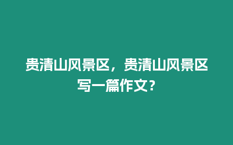 貴清山風(fēng)景區(qū)，貴清山風(fēng)景區(qū)寫一篇作文？