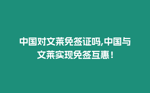 中國對文萊免簽證嗎,中國與文萊實現免簽互惠！